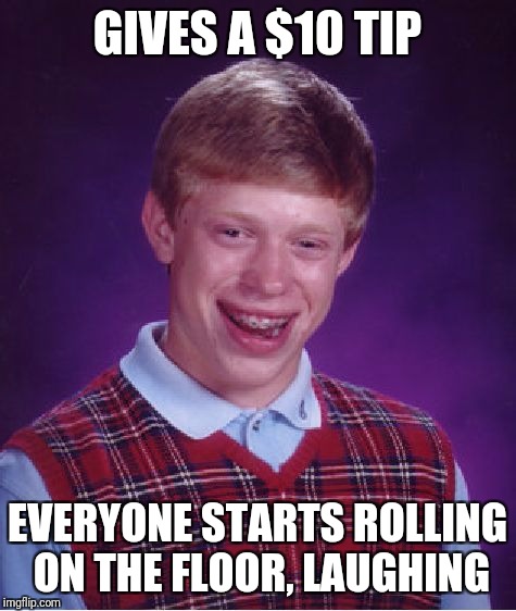 Bad Luck Brian Meme | GIVES A $10 TIP EVERYONE STARTS ROLLING ON THE FLOOR, LAUGHING | image tagged in memes,bad luck brian | made w/ Imgflip meme maker