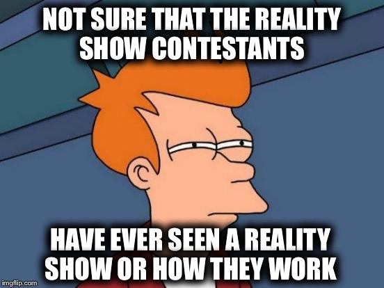 “I’m just gonna bad-mouth one of the other contestants cuz they probably won’t watch anyway” | NOT SURE THAT THE REALITY SHOW CONTESTANTS; HAVE EVER SEEN A REALITY SHOW OR HOW THEY WORK | image tagged in memes,futurama fry,clueless,seriously,ummm no | made w/ Imgflip meme maker