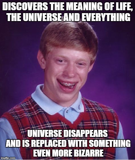 42 | DISCOVERS THE MEANING OF LIFE, THE UNIVERSE AND EVERYTHING; UNIVERSE DISAPPEARS AND IS REPLACED WITH SOMETHING EVEN MORE BIZARRE | image tagged in memes,bad luck brian,hitchhiker's guide to the galaxy,42 | made w/ Imgflip meme maker