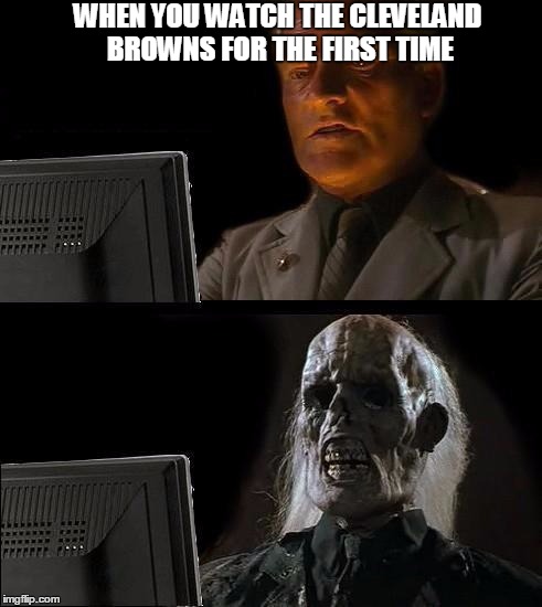 I'll Just Wait Here Meme | WHEN YOU WATCH THE CLEVELAND BROWNS FOR THE FIRST TIME | image tagged in memes,ill just wait here | made w/ Imgflip meme maker