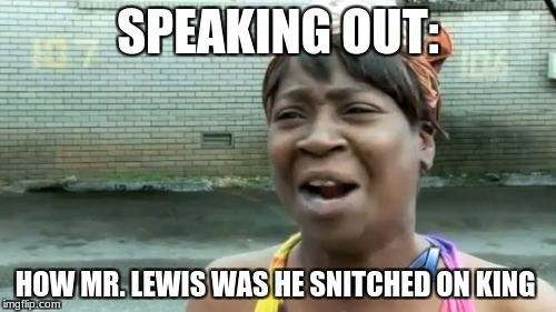 Ain't Nobody Got Time For That Meme | SPEAKING OUT:; HOW MR. LEWIS WAS HE SNITCHED ON KING | image tagged in memes,aint nobody got time for that | made w/ Imgflip meme maker