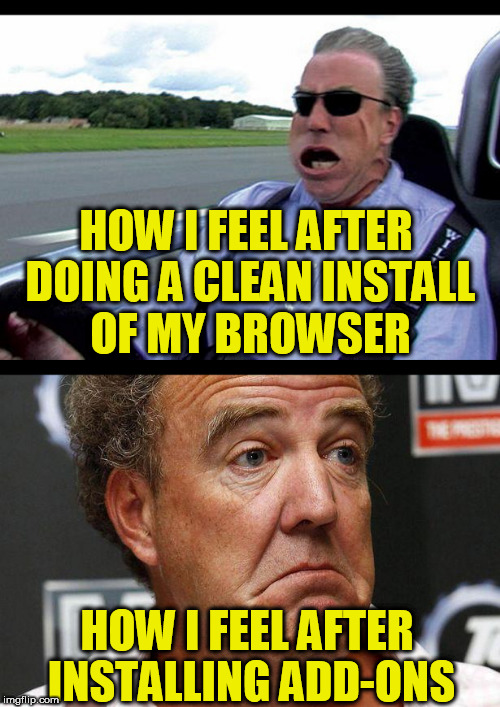 CLEAN INSTALL | HOW I FEEL AFTER DOING A CLEAN INSTALL OF MY BROWSER; HOW I FEEL AFTER INSTALLING ADD-ONS | image tagged in memes,funny,jeremy clarkson | made w/ Imgflip meme maker