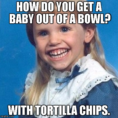 Mexican snack | HOW DO YOU GET A BABY OUT OF A BOWL? WITH TORTILLA CHIPS. | image tagged in snacks,mexican,baby,dark humor | made w/ Imgflip meme maker