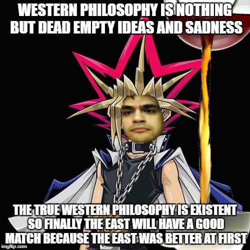 WESTERN PHILOSOPHY IS NOTHING BUT DEAD EMPTY IDEAS AND SADNESS; THE TRUE WESTERN PHILOSOPHY IS EXISTENT SO FINALLY THE EAST WILL HAVE A GOOD MATCH BECAUSE THE EAST WAS BETTER AT FIRST | made w/ Imgflip meme maker