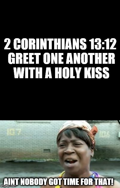 2 CORINTHIANS 13:12 GREET ONE ANOTHER WITH A HOLY KISS; AINT NOBODY GOT TIME FOR THAT! | image tagged in kiss,aint nobody got time for that,holy kiss | made w/ Imgflip meme maker
