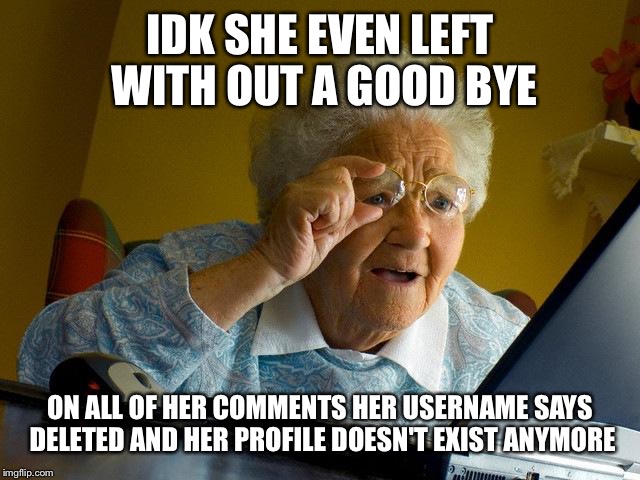 Grandma Finds The Internet Meme | IDK SHE EVEN LEFT WITH OUT A GOOD BYE ON ALL OF HER COMMENTS HER USERNAME SAYS DELETED AND HER PROFILE DOESN'T EXIST ANYMORE | image tagged in memes,grandma finds the internet | made w/ Imgflip meme maker