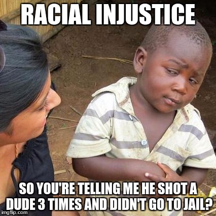 Third World Skeptical Kid | RACIAL INJUSTICE; SO YOU'RE TELLING ME HE SHOT A DUDE 3 TIMES AND DIDN'T GO TO JAIL? | image tagged in memes,third world skeptical kid | made w/ Imgflip meme maker