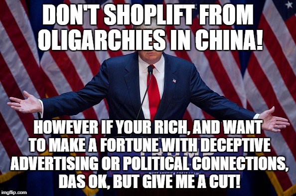 Donald Trump | DON'T SHOPLIFT FROM OLIGARCHIES IN CHINA! HOWEVER IF YOUR RICH, AND WANT TO MAKE A FORTUNE WITH DECEPTIVE ADVERTISING OR POLITICAL CONNECTIONS, DAS OK, BUT GIVE ME A CUT! | image tagged in donald trump | made w/ Imgflip meme maker