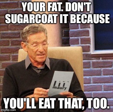 Maury Lie Detector Meme | YOUR FAT. DON'T SUGARCOAT IT BECAUSE; YOU'LL EAT THAT, TOO. | image tagged in memes,maury lie detector | made w/ Imgflip meme maker
