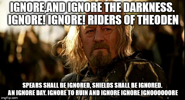 Theoden | IGNORE,AND IGNORE THE DARKNESS. IGNORE! IGNORE! RIDERS OF THEODEN; SPEARS SHALL BE IGNORED, SHIELDS SHALL BE IGNORED. AN IGNORE DAY. IGNORE TO RUIN AND IGNORE IGNORE IGNOOOOOORE | image tagged in theoden | made w/ Imgflip meme maker