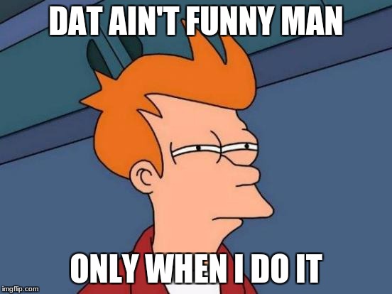 DAT AIN'T FUNNY MAN ONLY WHEN I DO IT | image tagged in memes,futurama fry | made w/ Imgflip meme maker