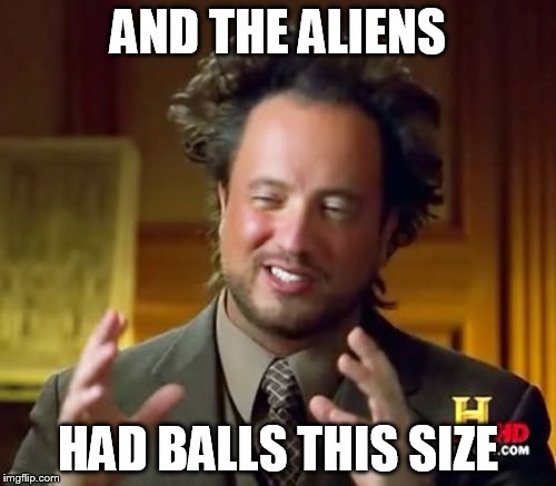Ancient Aliens Meme | AND THE ALIENS; HAD BALLS THIS SIZE | image tagged in memes,ancient aliens | made w/ Imgflip meme maker