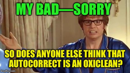 MY BAD—SORRY SO DOES ANYONE ELSE THINK THAT AUTOCORRECT IS AN OXICLEAN? | made w/ Imgflip meme maker