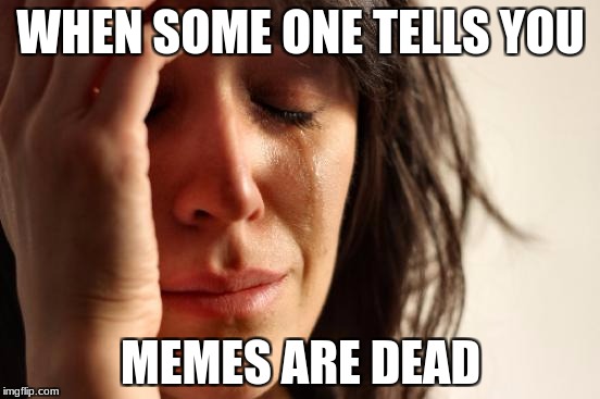 First World Problems Meme | WHEN SOME ONE TELLS YOU; MEMES ARE DEAD | image tagged in memes,first world problems | made w/ Imgflip meme maker