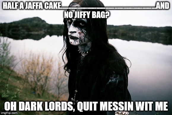 Black Metal | HALF A JAFFA CAKE..............................................................AND NO JIFFY BAG? OH DARK LORDS, QUIT MESSIN WIT ME | image tagged in black metal | made w/ Imgflip meme maker