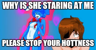 WHY IS SHE STARING AT ME; PLEASE STOP YOUR HOTTNESS | image tagged in staring | made w/ Imgflip meme maker