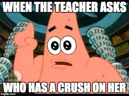 Patrick Says Meme | WHEN THE TEACHER ASKS; WHO HAS A CRUSH ON HER | image tagged in memes,patrick says | made w/ Imgflip meme maker