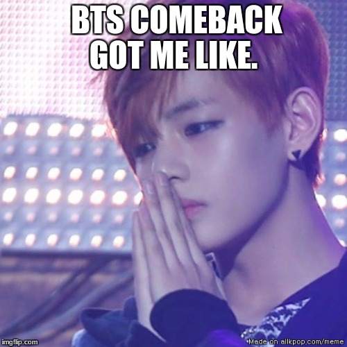 bts comeback | BTS COMEBACK GOT ME LIKE. | image tagged in bts comeback | made w/ Imgflip meme maker