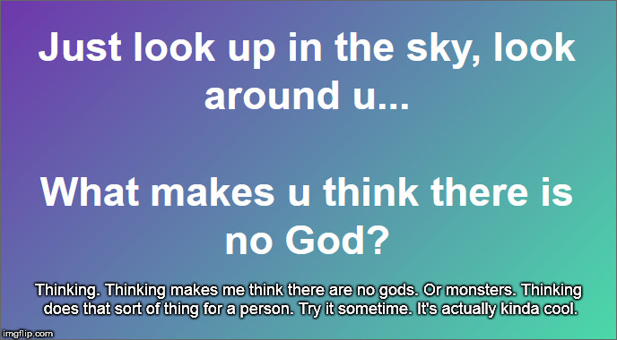 Thinking makes me think there is no god | Thinking. Thinking makes me think there are no gods. Or monsters. Thinking does that sort of thing for a person. Try it sometime. It's actually kinda cool. | image tagged in god,atheist,religious humor | made w/ Imgflip meme maker