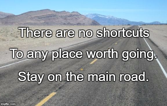 Road | There are no shortcuts; To any place worth going. Stay on the main road. | image tagged in road | made w/ Imgflip meme maker