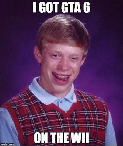 Bad Luck Brian | I GOT GTA 6; ON THE WII | image tagged in memes,bad luck brian | made w/ Imgflip meme maker