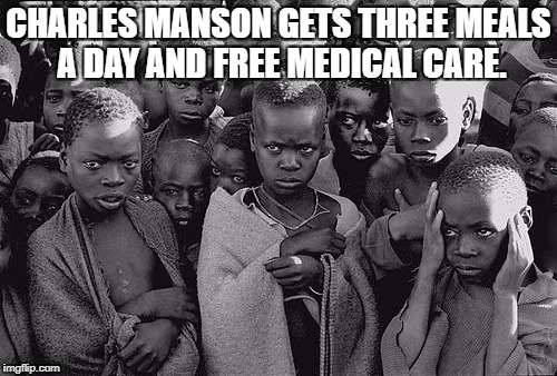 poor children | CHARLES MANSON GETS THREE MEALS A DAY AND FREE MEDICAL CARE. | image tagged in poor children | made w/ Imgflip meme maker