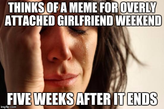 First World Problems Meme | THINKS OF A MEME FOR OVERLY ATTACHED GIRLFRIEND WEEKEND; FIVE WEEKS AFTER IT ENDS | image tagged in memes,first world problems | made w/ Imgflip meme maker
