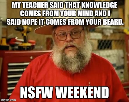 beard of knowledge | MY TEACHER SAID THAT KNOWLEDGE COMES FROM YOUR MIND AND I SAID NOPE IT COMES FROM YOUR BEARD. NSFW WEEKEND | image tagged in beard of knowledge | made w/ Imgflip meme maker