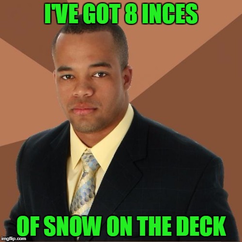 That's a pretty good amount of snow. | I'VE GOT 8 INCES; OF SNOW ON THE DECK | image tagged in successful black guy | made w/ Imgflip meme maker