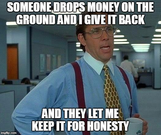 That Would Be Great Meme | SOMEONE DROPS MONEY ON THE GROUND AND I GIVE IT BACK; AND THEY LET ME KEEP IT FOR HONESTY | image tagged in memes,that would be great | made w/ Imgflip meme maker