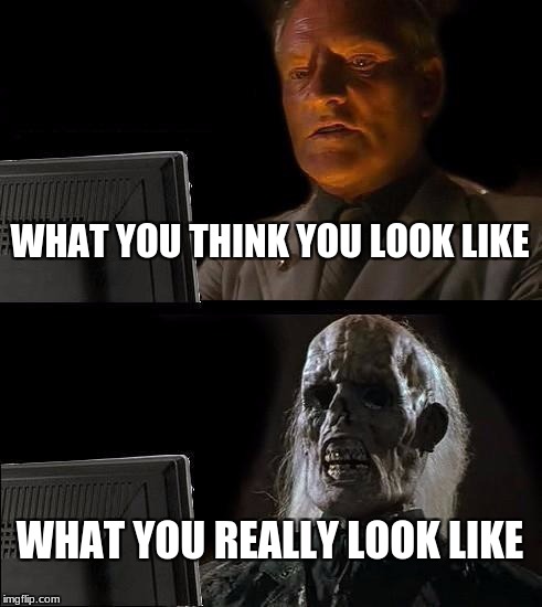 I'll Just Wait Here Meme | WHAT YOU THINK YOU LOOK LIKE; WHAT YOU REALLY LOOK LIKE | image tagged in memes,ill just wait here | made w/ Imgflip meme maker