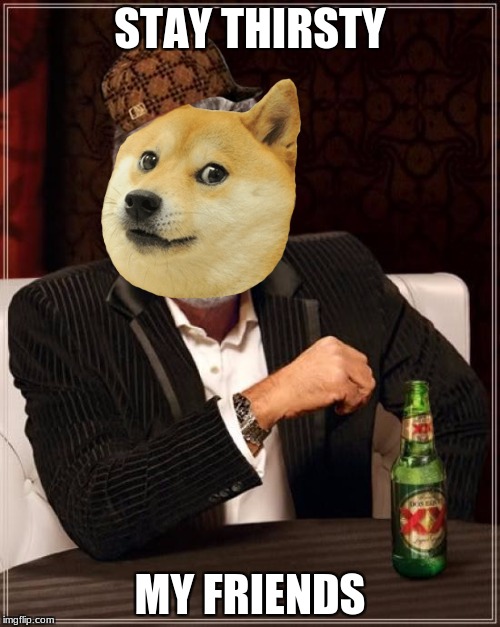 Stay Thirsty and Drink Responsibly | STAY THIRSTY; MY FRIENDS | image tagged in memes,the most interesting man in the world,scumbag,doge | made w/ Imgflip meme maker