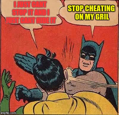 Batman Slapping Robin Meme | I JUST CANT STOP IT AND I JUST CANT HIDE IT; STOP CHEATING ON MY GRIL | image tagged in memes,batman slapping robin | made w/ Imgflip meme maker