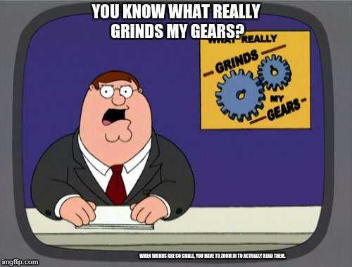 When words are far too tiny. | YOU KNOW WHAT REALLY GRINDS MY GEARS? WHEN WORDS ARE SO SMALL, YOU HAVE TO ZOOM IN TO ACTUALLY READ THEM. | image tagged in memes,peter griffin news,tiny words,annoying,funny | made w/ Imgflip meme maker