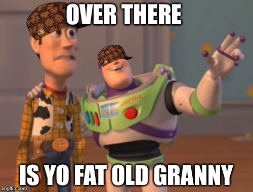 X, X Everywhere Meme | OVER THERE; IS YO FAT OLD GRANNY | image tagged in memes,x x everywhere,scumbag | made w/ Imgflip meme maker