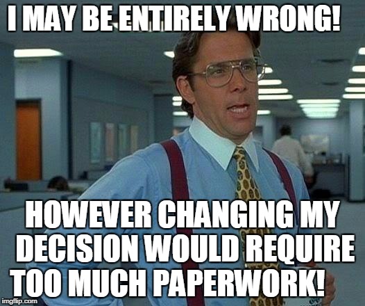 Flinch Paper!  | I MAY BE ENTIRELY WRONG! HOWEVER CHANGING MY DECISION WOULD REQUIRE TOO MUCH PAPERWORK! | image tagged in memes,that would be great | made w/ Imgflip meme maker