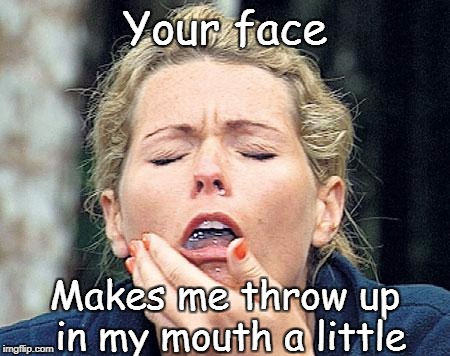 Gagging | Your face; Makes me throw up in my mouth a little | image tagged in gagging | made w/ Imgflip meme maker