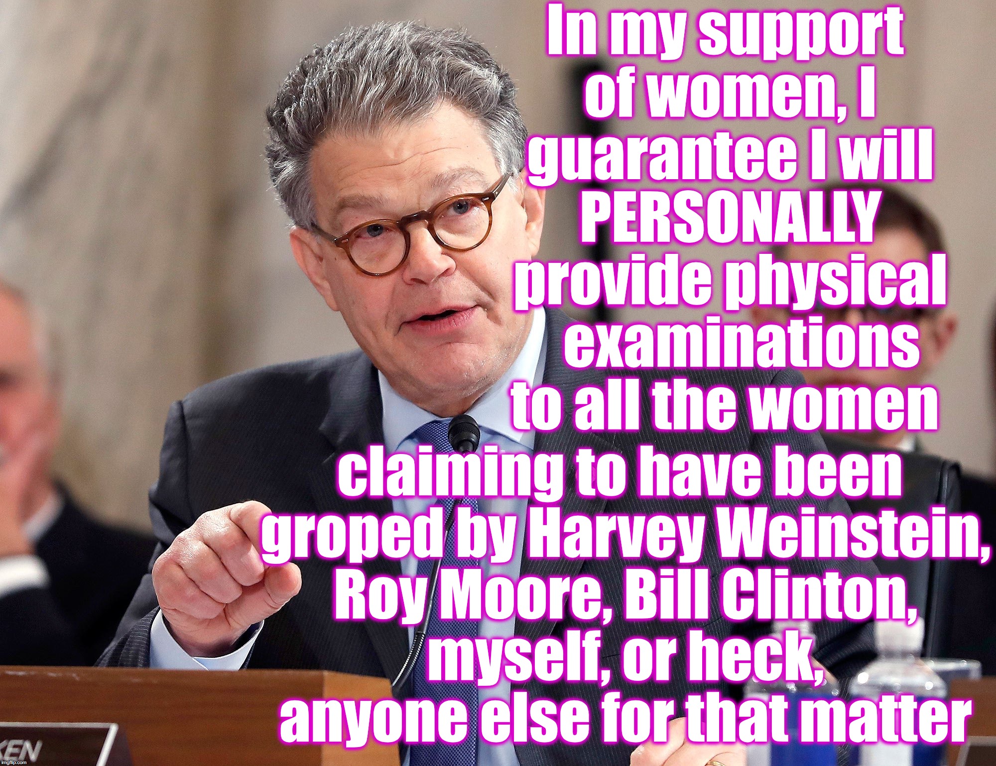 In my support of women, I guarantee I will PERSONALLY provide physical   examinations to all the women; claiming to have been groped by Harvey Weinstein, Roy Moore, Bill Clinton, myself, or heck, anyone else for that matter | image tagged in al franken,groping | made w/ Imgflip meme maker