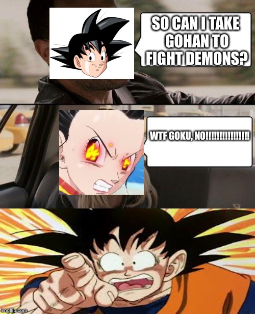 The Rock Driving Meme | SO CAN I TAKE GOHAN TO FIGHT DEMONS? WTF GOKU, NO!!!!!!!!!!!!!!!! | image tagged in memes,the rock driving | made w/ Imgflip meme maker
