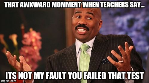 Steve Harvey Meme | THAT AWKWARD MOMMENT WHEN TEACHERS SAY... ITS NOT MY FAULT YOU FAILED THAT TEST | image tagged in memes,steve harvey | made w/ Imgflip meme maker