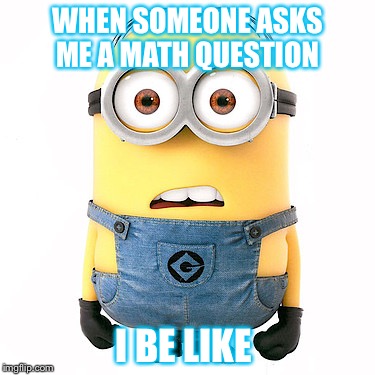 minions be like | WHEN SOMEONE ASKS ME A MATH QUESTION; I BE LIKE | image tagged in minions be like | made w/ Imgflip meme maker