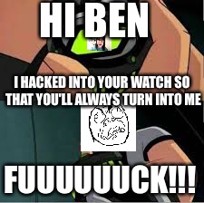 HI BEN; I HACKED INTO YOUR WATCH SO THAT YOU'LL ALWAYS TURN INTO ME; FUUUUUUCK!!! | image tagged in ben 10,overly attached girlfriend | made w/ Imgflip meme maker