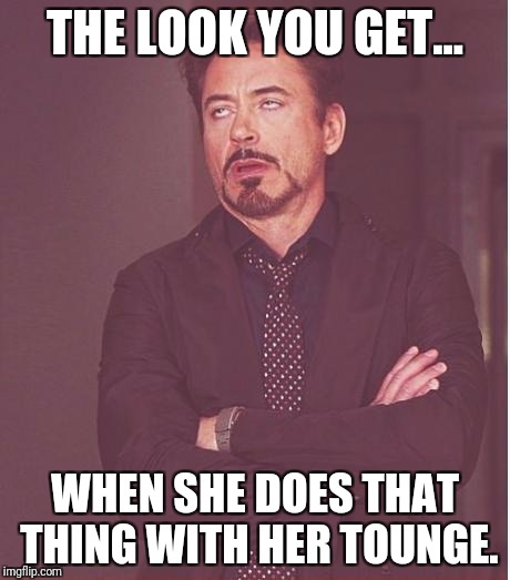 Face You Make Robert Downey Jr Meme | THE LOOK YOU GET... WHEN SHE DOES THAT THING WITH HER TOUNGE. | image tagged in memes,face you make robert downey jr | made w/ Imgflip meme maker