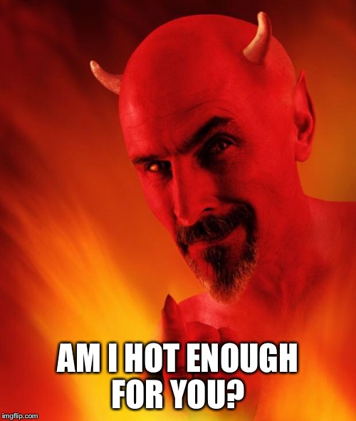 Satan | AM I HOT ENOUGH FOR YOU? | image tagged in satan | made w/ Imgflip meme maker
