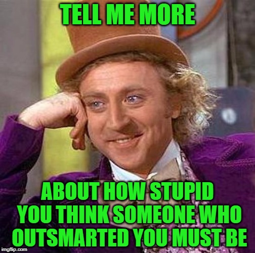 Creepy Condescending Wonka Meme | TELL ME MORE; ABOUT HOW STUPID YOU THINK SOMEONE WHO OUTSMARTED YOU MUST BE | image tagged in memes,creepy condescending wonka | made w/ Imgflip meme maker