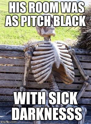 Waiting Skeleton Meme | HIS ROOM WAS AS PITCH BLACK; WITH SICK DARKNESSS | image tagged in memes,waiting skeleton | made w/ Imgflip meme maker
