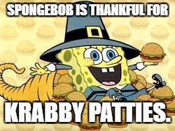 Happy Thanksgiving | SPONGEBOB IS THANKFUL FOR; KRABBY PATTIES. | image tagged in thanksgiving spongebob | made w/ Imgflip meme maker