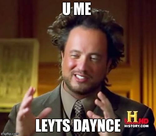Ancient Aliens | U ME; LEYTS DAYNCE | image tagged in memes,ancient aliens | made w/ Imgflip meme maker