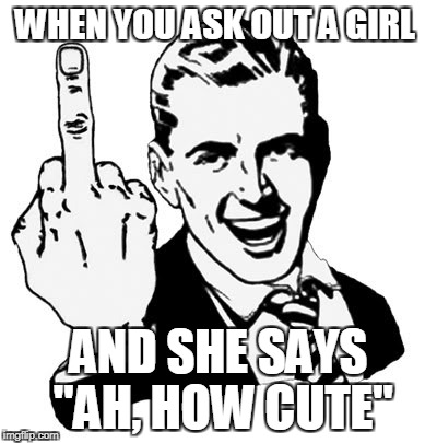 1950s Middle Finger Meme | WHEN YOU ASK OUT A GIRL; AND SHE SAYS "AH, HOW CUTE" | image tagged in memes,1950s middle finger | made w/ Imgflip meme maker
