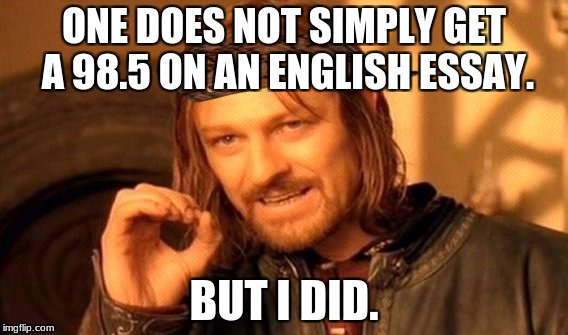 One Does Not Simply | ONE DOES NOT SIMPLY GET A 98.5 ON AN ENGLISH ESSAY. BUT I DID. | image tagged in memes,one does not simply,scumbag | made w/ Imgflip meme maker